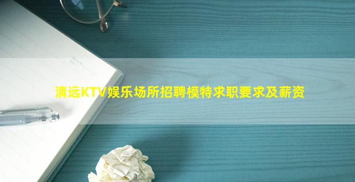 清远KTV娱乐场所招聘模特求职要求及薪资